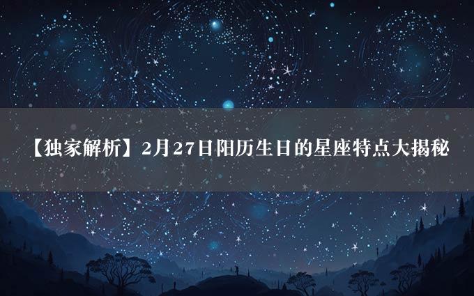 【独家解析】2月27日阳历生日的星座特点大揭秘